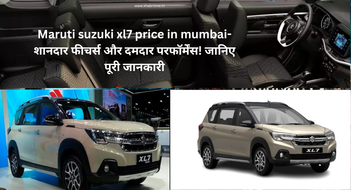 Maruti suzuki xl7 price in mumbai-शानदार फीचर्स और दमदार परफॉर्मेंस! जानिए पूरी जानकारी